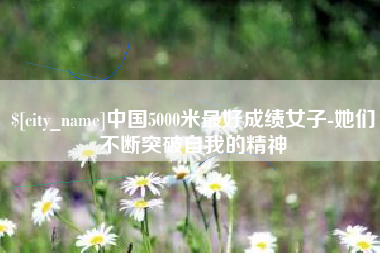 黔西南中国5000米最好成绩女子-她们不断突破自我的精神