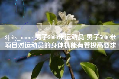 黔西南男子5000米运动员-男子5000米项目对运动员的身体机能有着极高要求