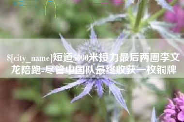 黔西南短道5000米接力最后两圈李文龙陪跑-尽管中国队最终收获一枚铜牌