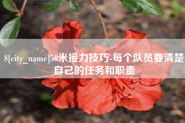 黔西南50米接力技巧-每个队员要清楚自己的任务和职责