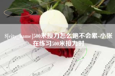 黔西南500米接力怎么跑不会累-小张在练习500米接力时