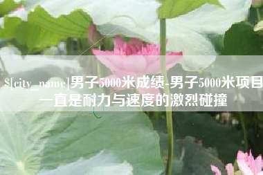 黔西南男子5000米成绩-男子5000米项目一直是耐力与速度的激烈碰撞
