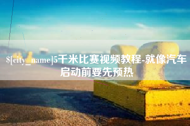黔西南5千米比赛视频教程-就像汽车启动前要先预热