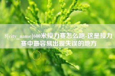 黔西南600米接力赛怎么跑-这是接力赛中最容易出现失误的地方