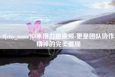 黔西南50米接力跑视频-更是团队协作精神的完美展现