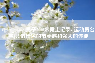 黔西南男子5000米竞走记录-[运动员名字]凭借出色的节奏感和强大的体能