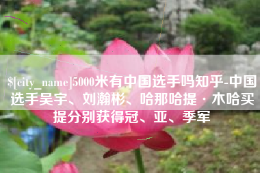 黔西南5000米有中国选手吗知乎-中国选手吴宇、刘瀚彬、哈那哈提·木哈买提分别获得冠、亚、季军