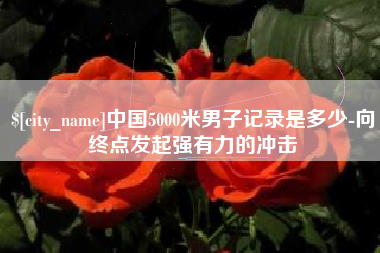 黔西南中国5000米男子记录是多少-向终点发起强有力的冲击