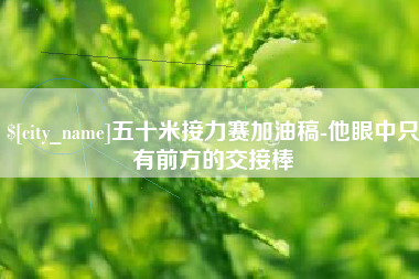 黔西南五十米接力赛加油稿-他眼中只有前方的交接棒