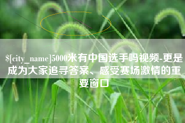 黔西南5000米有中国选手吗视频-更是成为大家追寻答案、感受赛场激情的重要窗口