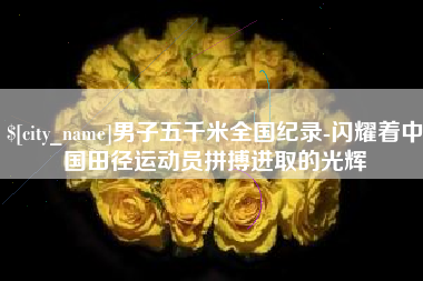 黔西南男子五千米全国纪录-闪耀着中国田径运动员拼搏进取的光辉