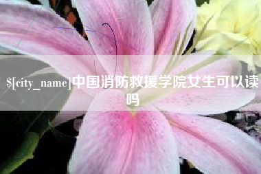 黔西南中国消防救援学院女生可以读吗