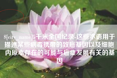 黔西南5千米全国纪录-这些术语用于描述某些病毒携带的致癌基因以及细胞内原本存在的可能与癌症发展有关的基因