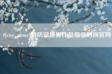 黔西南消防设施操作员报名时间官网
