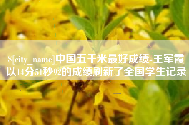 黔西南中国五千米最好成绩-王军霞以14分51秒92的成绩刷新了全国学生记录