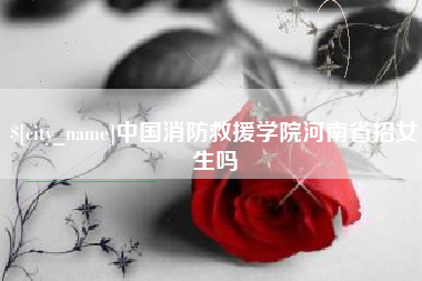 黔西南中国消防救援学院河南省招女生吗