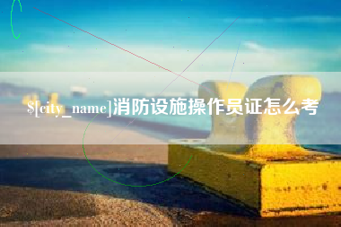 黔西南消防设施操作员证怎么考