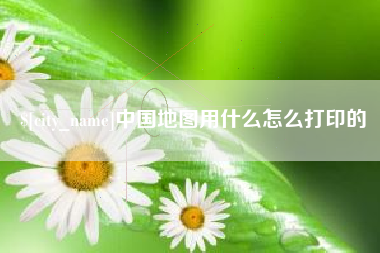 黔西南中国地图用什么怎么打印的