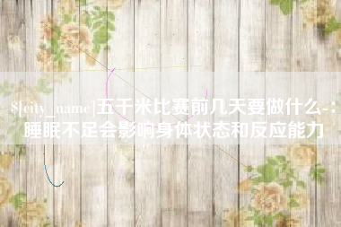 黔西南五千米比赛前几天要做什么-：睡眠不足会影响身体状态和反应能力