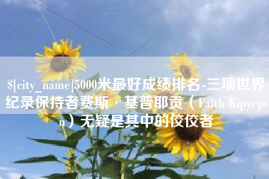 黔西南5000米最好成绩排名-三项世界纪录保持者费斯·基普耶贡（Faith Kipyegon）无疑是其中的佼佼者