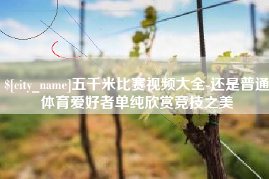 黔西南五千米比赛视频大全-还是普通体育爱好者单纯欣赏竞技之美