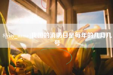 黔西南我国的消防日是每年的几月几号