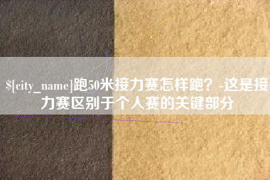 黔西南跑50米接力赛怎样跑？-这是接力赛区别于个人赛的关键部分