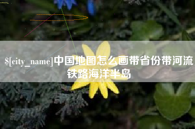 黔西南中国地图怎么画带省份带河流铁路海洋半岛