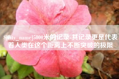 黔西南5000米的记录-其记录更是代表着人类在这个距离上不断突破的极限