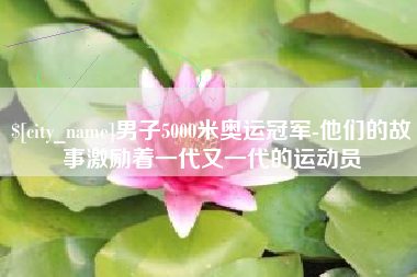 黔西南男子5000米奥运冠军-他们的故事激励着一代又一代的运动员