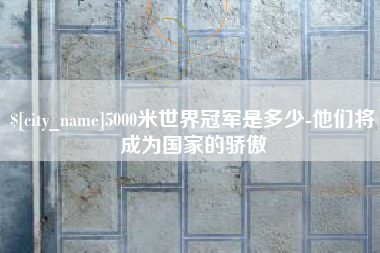 黔西南5000米世界冠军是多少-他们将成为国家的骄傲