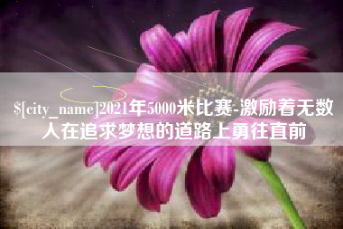 黔西南2021年5000米比赛-激励着无数人在追求梦想的道路上勇往直前