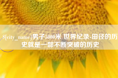 黔西南男子5000米 世界纪录-田径的历史就是一部不断突破的历史