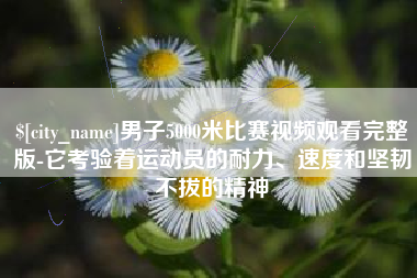 黔西南男子5000米比赛视频观看完整版-它考验着运动员的耐力、速度和坚韧不拔的精神