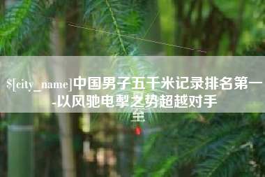 黔西南中国男子五千米记录排名第一-以风驰电掣之势超越对手