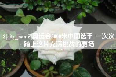 黔西南奥运会5000米中国选手-一次次踏上这片充满挑战的赛场
