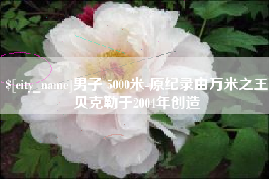黔西南男子 5000米-原纪录由万米之王贝克勒于2004年创造