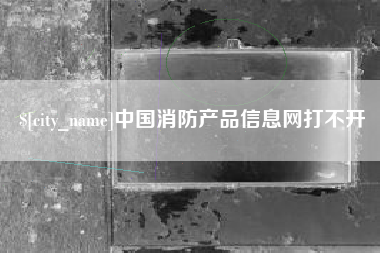黔西南中国消防产品信息网打不开