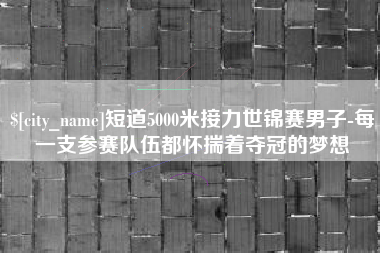 黔西南短道5000米接力世锦赛男子-每一支参赛队伍都怀揣着夺冠的梦想