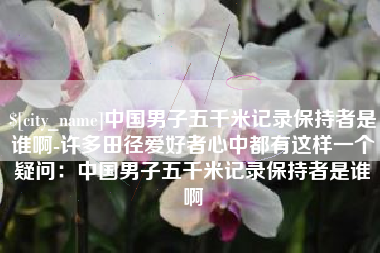 黔西南中国男子五千米记录保持者是谁啊-许多田径爱好者心中都有这样一个疑问：中国男子五千米记录保持者是谁啊