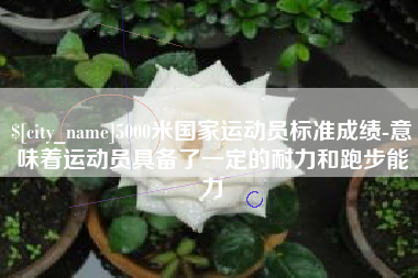 黔西南5000米国家运动员标准成绩-意味着运动员具备了一定的耐力和跑步能力