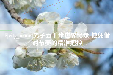 黔西南男子五千米世界纪录-他凭借对节奏的精准把控
