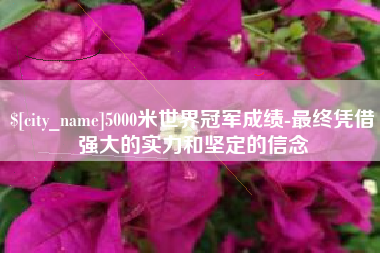 黔西南5000米世界冠军成绩-最终凭借强大的实力和坚定的信念