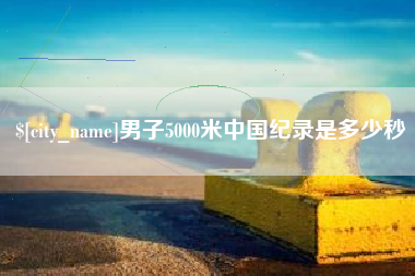 黔西南男子5000米中国纪录是多少秒