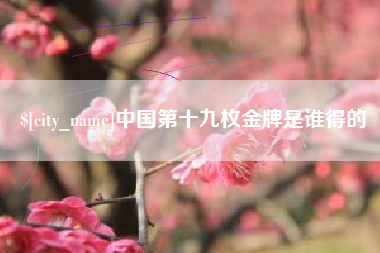 黔西南中国第十九枚金牌是谁得的