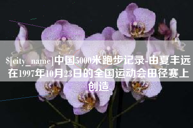 黔西南中国5000米跑步记录-由夏丰远在1997年10月23日的全国运动会田径赛上创造