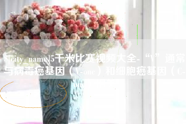 黔西南5千米比赛视频大全-“V”通常与病毒癌基因（V-onc）和细胞癌基因（C-onc）相关