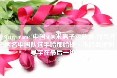 黔西南中国5000米男子运动员-而另外两名中国队选手哈那哈提·木哈买提和吴宇在最后一组出场