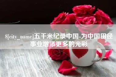 黔西南五千米纪录中国-为中国田径事业增添更多的光彩