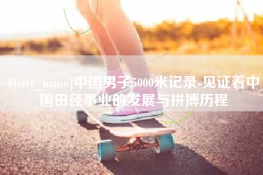 黔西南中国男子5000米记录-见证着中国田径事业的发展与拼搏历程